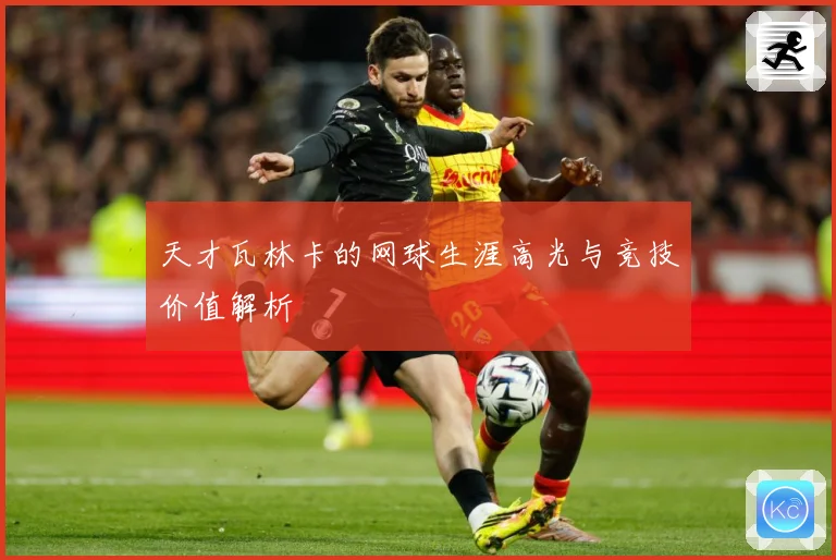 天才瓦林卡的网球生涯高光与竞技价值解析