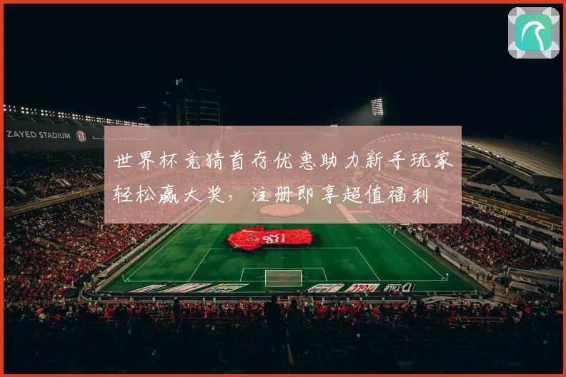 世界杯竞猜首存优惠助力新手玩家轻松赢大奖，注册即享超值福利