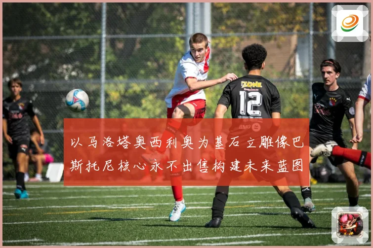 以马洛塔奥西利奥为基石立雕像巴斯托尼核心永不出售构建未来蓝图