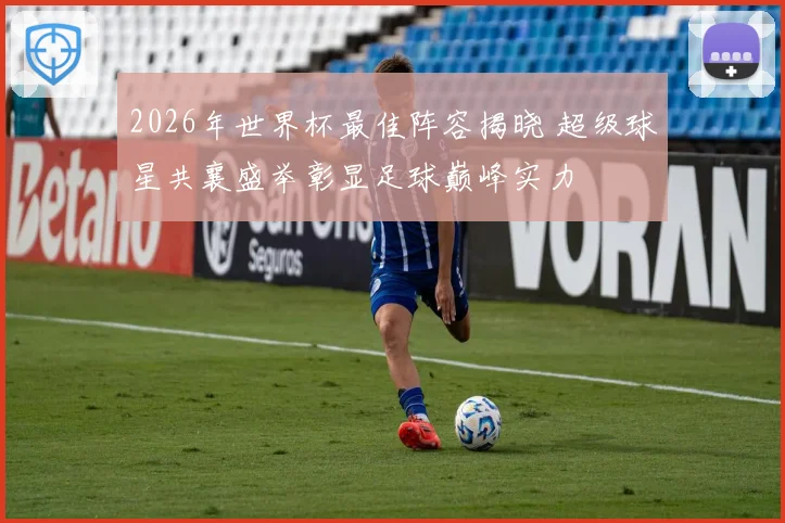 2026年世界杯最佳阵容揭晓 超级球星共襄盛举彰显足球巅峰实力
