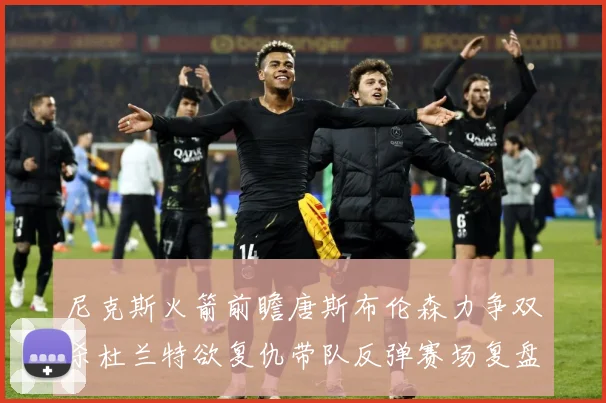 尼克斯火箭前瞻唐斯布伦森力争双杀杜兰特欲复仇带队反弹赛场复盘