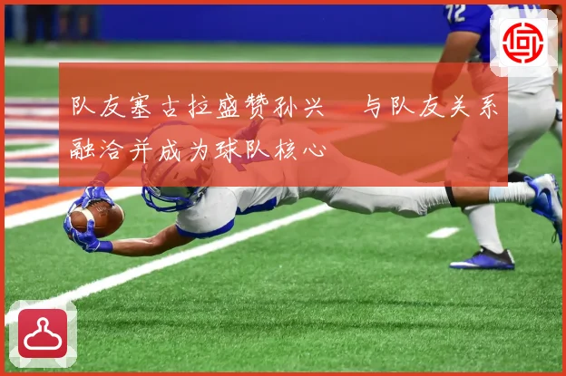 队友塞古拉盛赞孙兴慜与队友关系融洽并成为球队核心