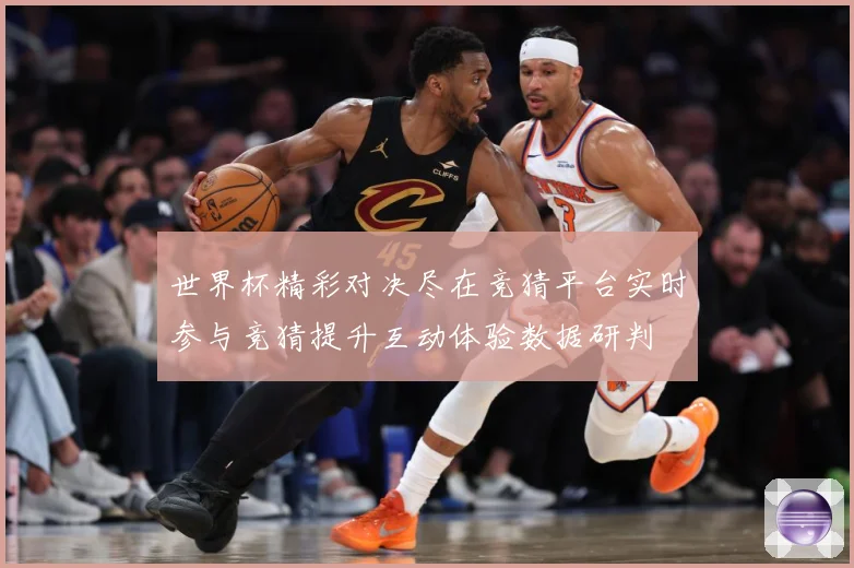 世界杯精彩对决尽在竞猜平台实时参与竞猜提升互动体验数据研判