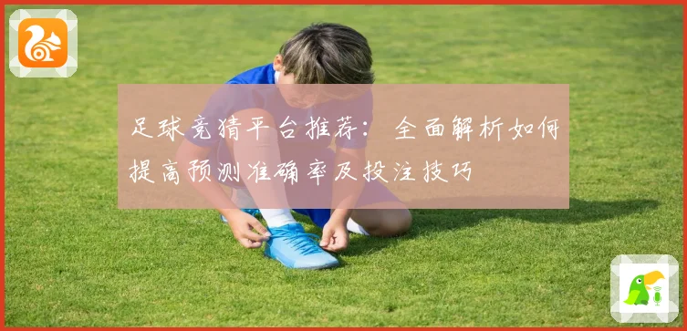足球竞猜平台推荐：全面解析如何提高预测准确率及投注技巧