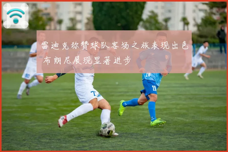 雷迪克称赞球队客场之旅表现出色 布朗尼展现显著进步