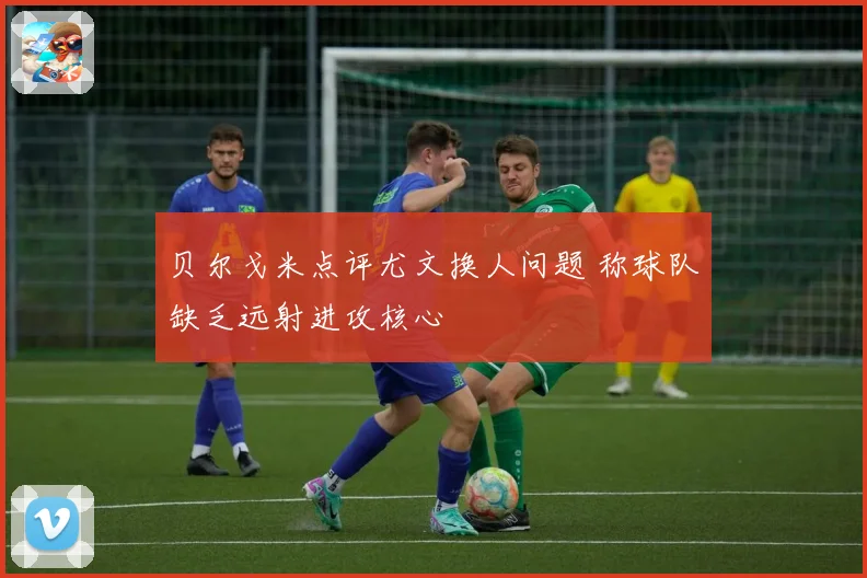 贝尔戈米点评尤文换人问题 称球队缺乏远射进攻核心