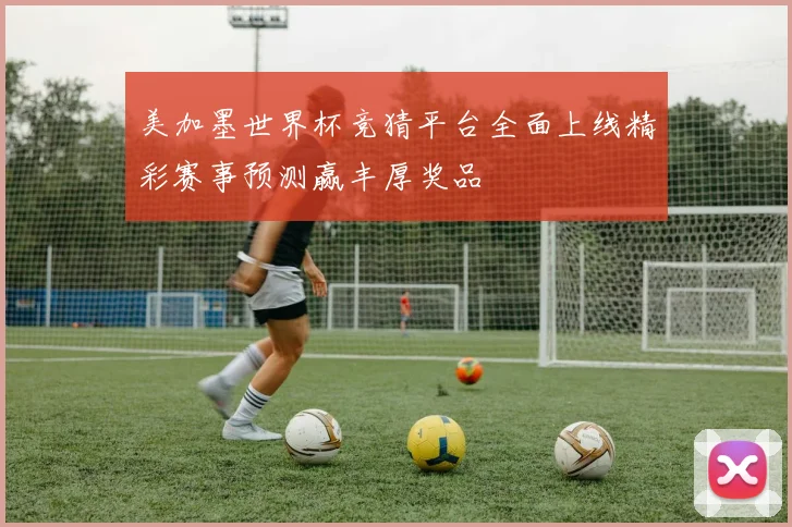 美加墨世界杯竞猜平台全面上线精彩赛事预测赢丰厚奖品