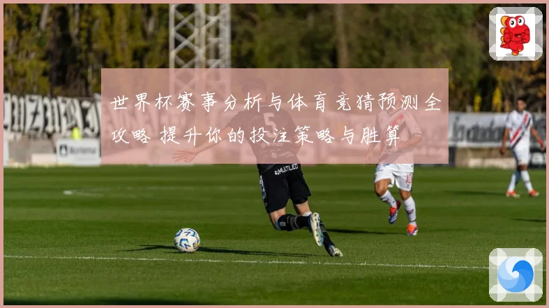 世界杯赛事分析与体育竞猜预测全攻略 提升你的投注策略与胜算