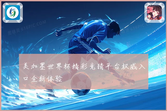 美加墨世界杯精彩竞猜平台权威入口全新体验