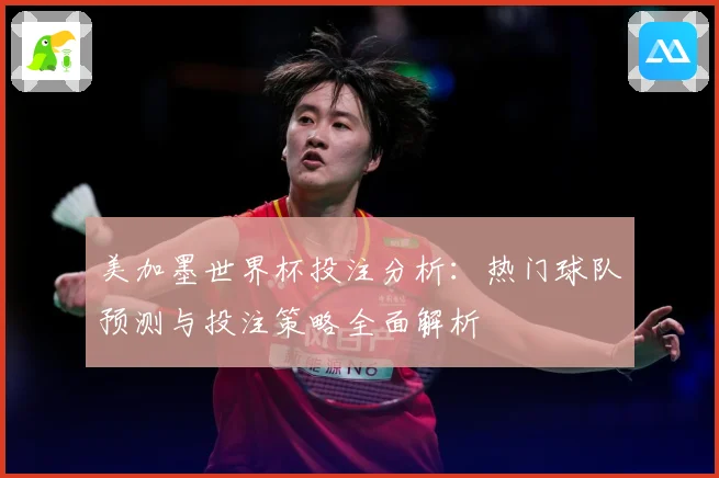 美加墨世界杯投注分析：热门球队预测与投注策略全面解析