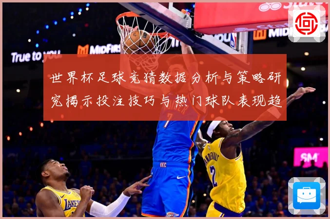 世界杯足球竞猜数据分析与策略研究揭示投注技巧与热门球队表现趋势