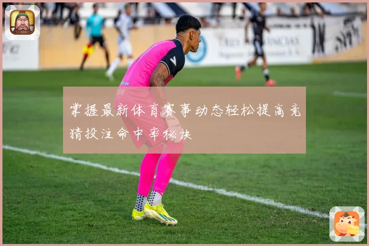 掌握最新体育赛事动态轻松提高竞猜投注命中率秘诀