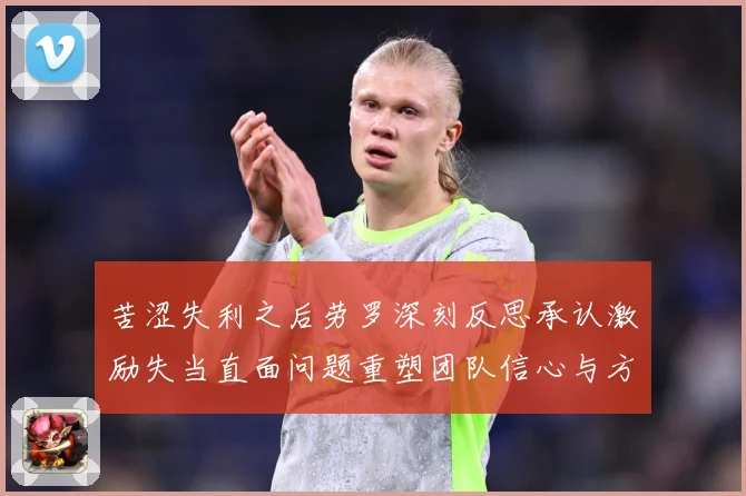 苦涩失利之后劳罗深刻反思承认激励失当直面问题重塑团队信心与方向