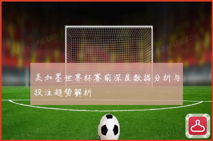 美加墨世界杯赛前深度数据分析与投注趋势解析