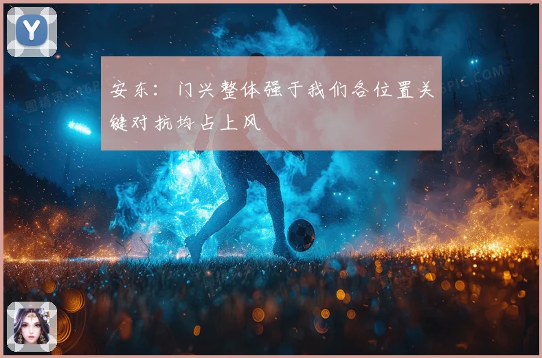 安东：门兴整体强于我们各位置关键对抗均占上风