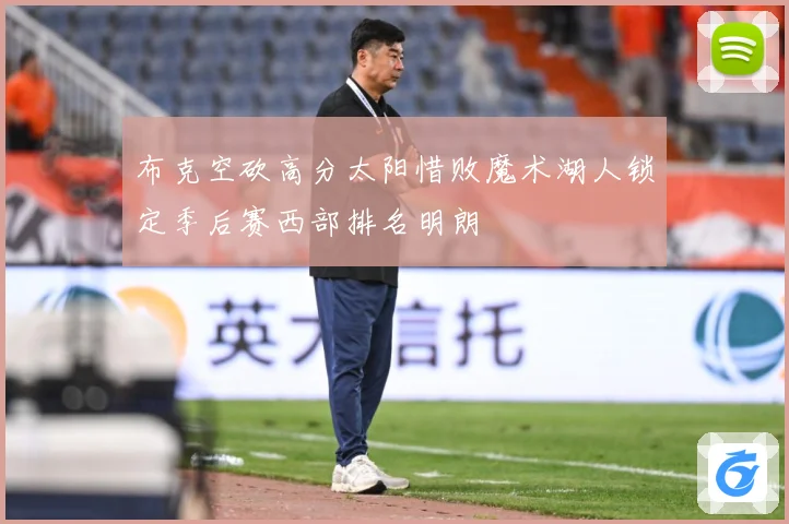 布克空砍高分太阳惜败魔术湖人锁定季后赛西部排名明朗
