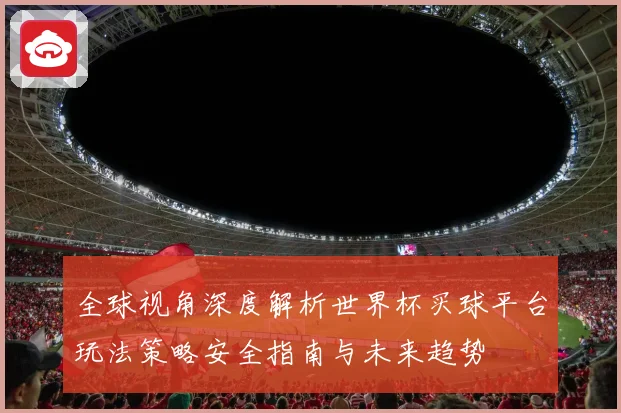 全球视角深度解析世界杯买球平台玩法策略安全指南与未来趋势