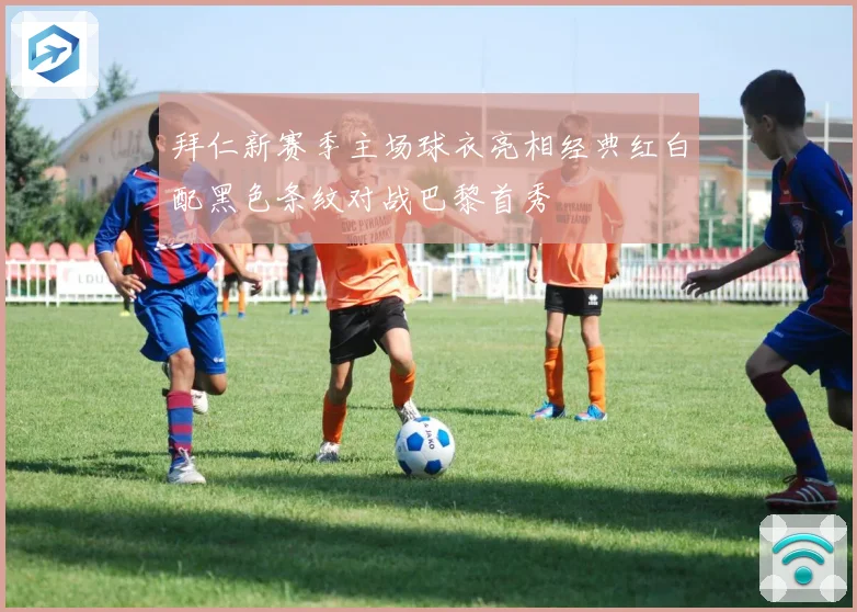 拜仁新赛季主场球衣亮相经典红白配黑色条纹对战巴黎首秀