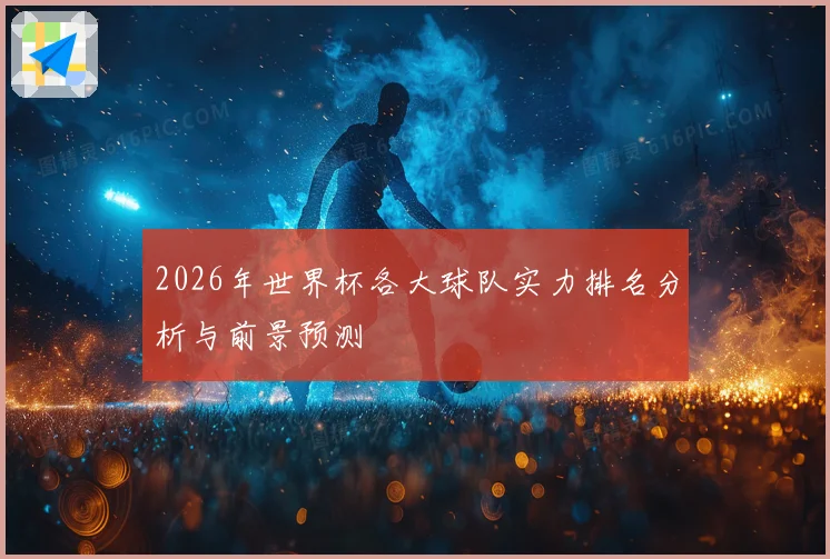 2026年世界杯各大球队实力排名分析与前景预测