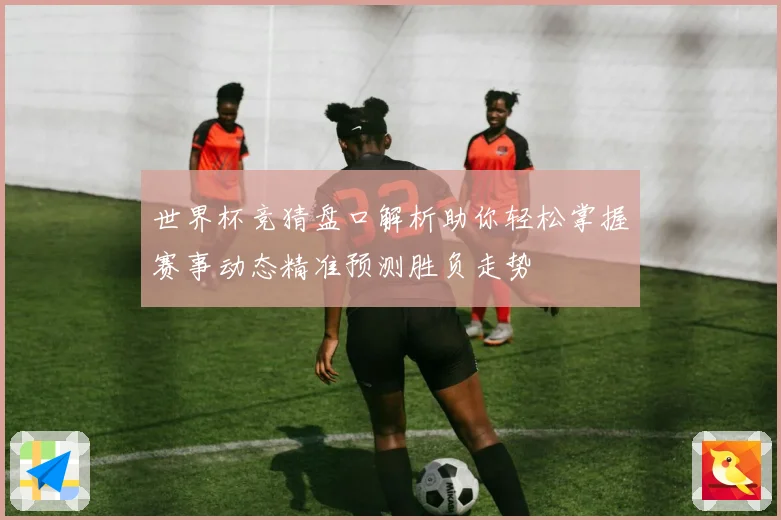 世界杯竞猜盘口解析助你轻松掌握赛事动态精准预测胜负走势