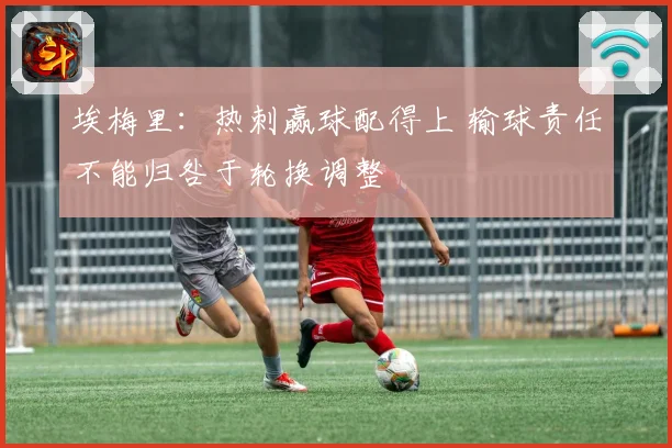 埃梅里：热刺赢球配得上 输球责任不能归咎于轮换调整