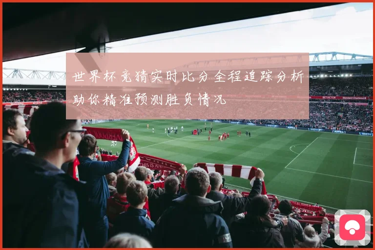 世界杯竞猜实时比分全程追踪分析助你精准预测胜负情况