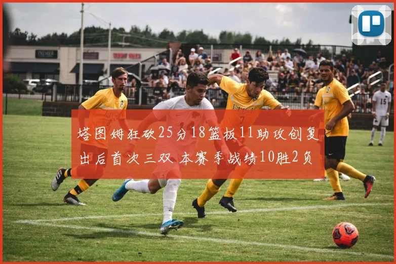 塔图姆狂砍25分18篮板11助攻创复出后首次三双 本赛季战绩10胜2负强势回归