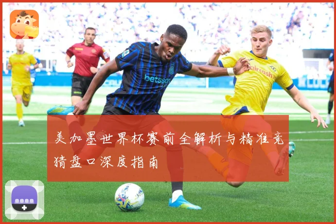 美加墨世界杯赛前全解析与精准竞猜盘口深度指南