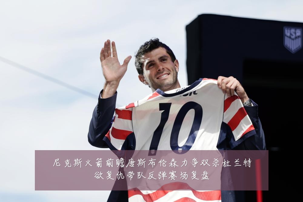 尼克斯火箭前瞻唐斯布伦森力争双杀杜兰特欲复仇带队反弹赛场复盘
