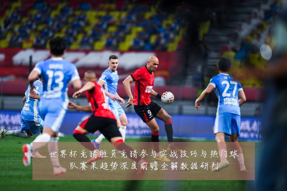 世界杯竞猜胜负竞猜参与实战技巧与热门球队赛果趋势深度前瞻全解数据研判