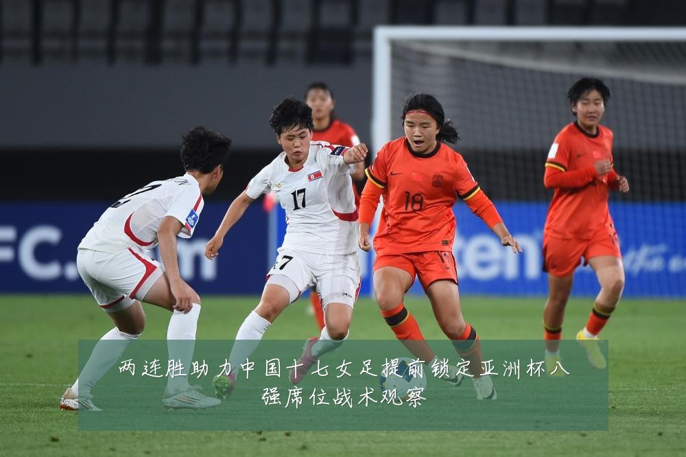 两连胜助力中国十七女足提前锁定亚洲杯八强席位战术观察