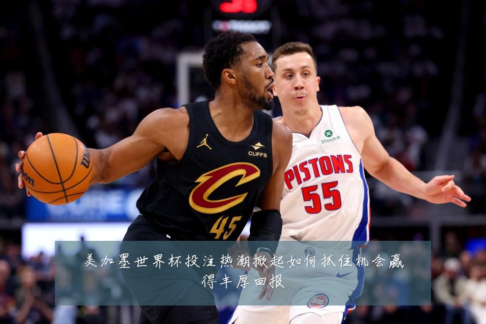 美加墨世界杯投注热潮掀起如何抓住机会赢得丰厚回报