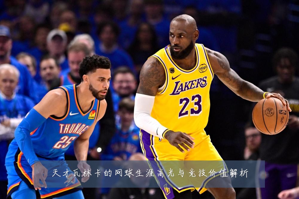 天才瓦林卡的网球生涯高光与竞技价值解析